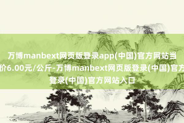万博manbext网页版登录app(中国)官方网站当日最高报价6.00元/公斤-万博manbext网页版登录(中国)官方网站入口