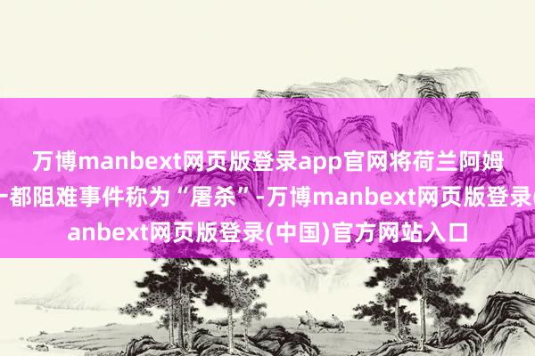 万博manbext网页版登录app官网将荷兰阿姆斯特丹本月发生的一都阻难事件称为“屠杀”-万博manbext网页版登录(中国)官方网站入口