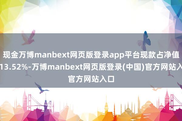 现金万博manbext网页版登录app平台现款占净值比13.52%-万博manbext网页版登录(中国)官方网站入口