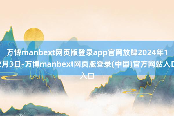 万博manbext网页版登录app官网放肆2024年12月3日-万博manbext网页版登录(中国)官方网站入口