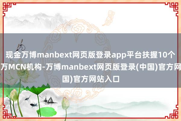 现金万博manbext网页版登录app平台扶握10个年入千万MCN机构-万博manbext网页版登录(中国)官方网站入口