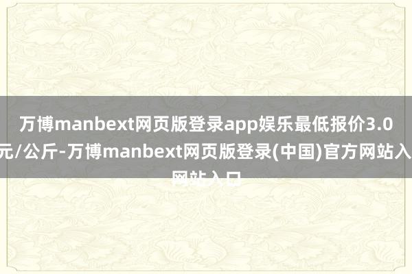 万博manbext网页版登录app娱乐最低报价3.00元/公斤-万博manbext网页版登录(中国)官方网站入口