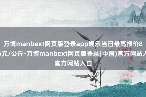 万博manbext网页版登录app娱乐当日最高报价8.36元/公斤-万博manbext网页版登录(中国)官方网站入口
