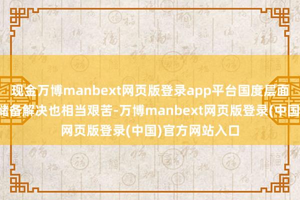 现金万博manbext网页版登录app平台国度层面上对于石油的储备解决也相当艰苦-万博manbext网页版登录(中国)官方网站入口