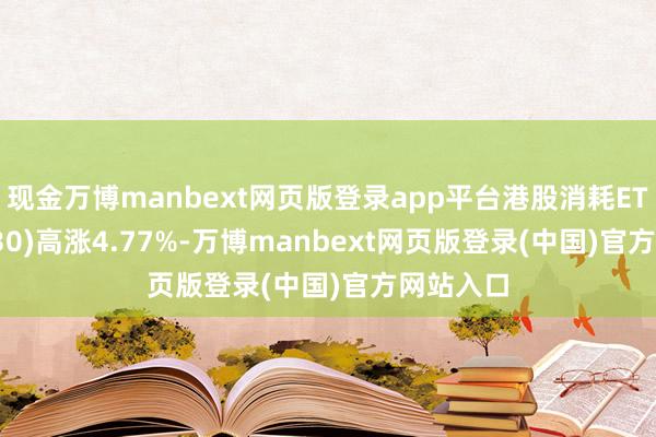 现金万博manbext网页版登录app平台港股消耗ETF(513230)高涨4.77%-万博manbext网页版登录(中国)官方网站入口