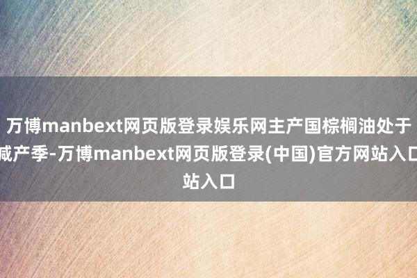 万博manbext网页版登录娱乐网主产国棕榈油处于减产季-万博manbext网页版登录(中国)官方网站入口