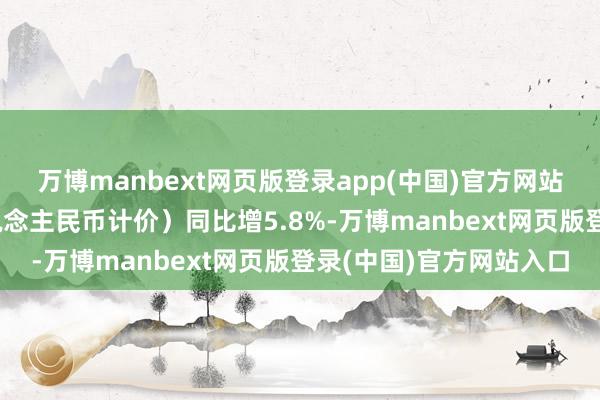 万博manbext网页版登录app(中国)官方网站中国11月出口（以东说念主民币计价）同比增5.8%-万博manbext网页版登录(中国)官方网站入口