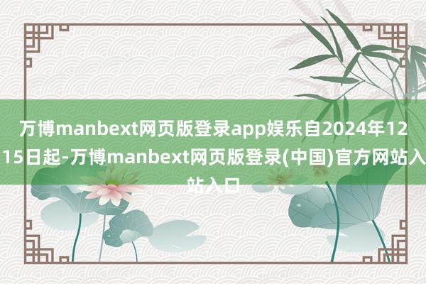 万博manbext网页版登录app娱乐自2024年12月15日起-万博manbext网页版登录(中国)官方网站入口