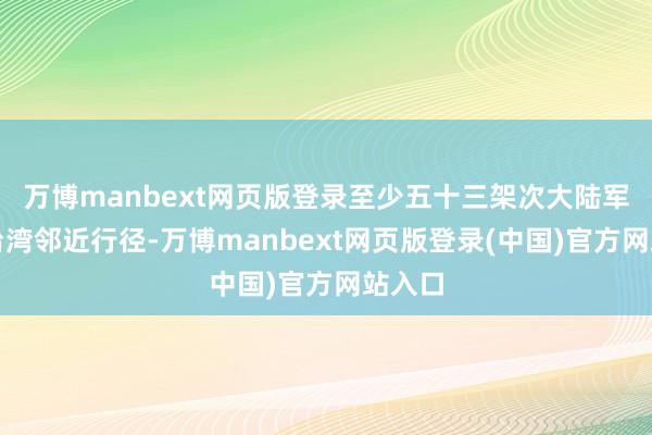 万博manbext网页版登录至少五十三架次大陆军机在台湾邻近行径-万博manbext网页版登录(中国)官方网站入口