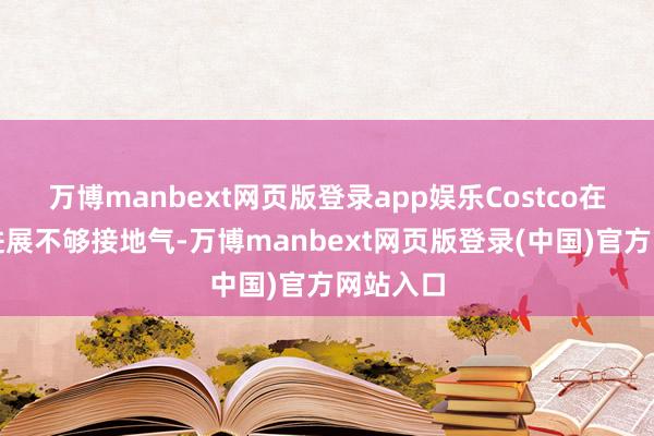 万博manbext网页版登录app娱乐Costco在中国的进展不够接地气-万博manbext网页版登录(中国)官方网站入口