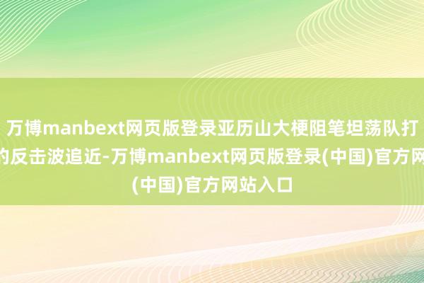 万博manbext网页版登录亚历山大梗阻笔坦荡队打出6-1的反击波追近-万博manbext网页版登录(中国)官方网站入口