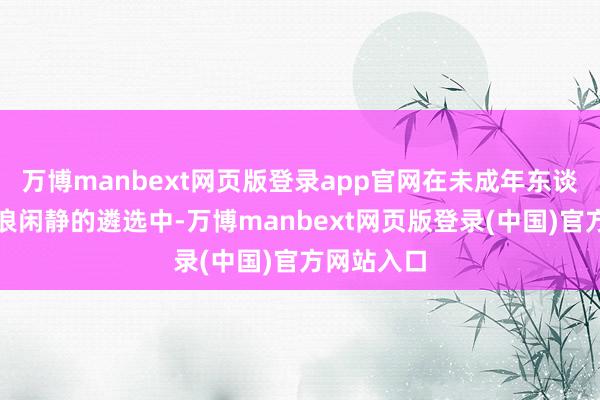 万博manbext网页版登录app官网在未成年东谈主上网冲浪闲静的遴选中-万博manbext网页版登录(中国)官方网站入口