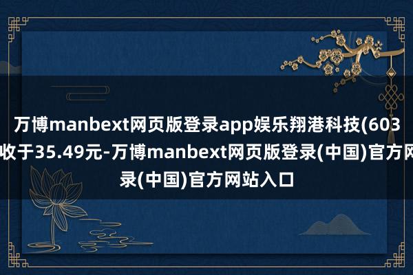 万博manbext网页版登录app娱乐翔港科技(603499)报收于35.49元-万博manbext网页版登录(中国)官方网站入口