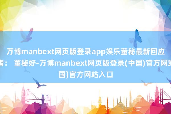 万博manbext网页版登录app娱乐董秘最新回应投资者: 董秘好-万博manbext网页版登录(中国)官方网站入口