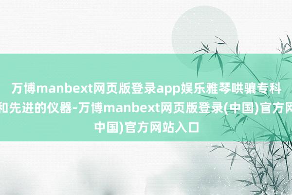 万博manbext网页版登录app娱乐雅琴哄骗专科的手法和先进的仪器-万博manbext网页版登录(中国)官方网站入口