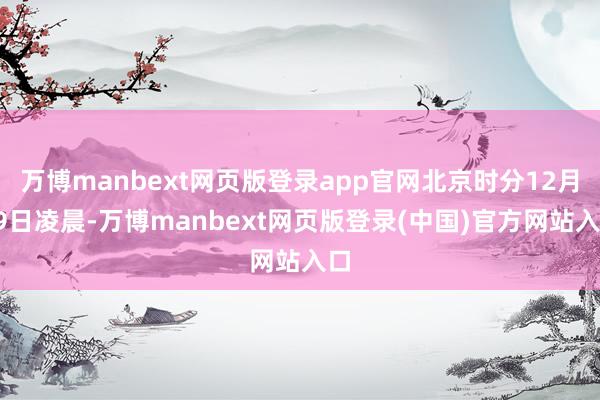 万博manbext网页版登录app官网北京时分12月19日凌晨-万博manbext网页版登录(中国)官方网站入口