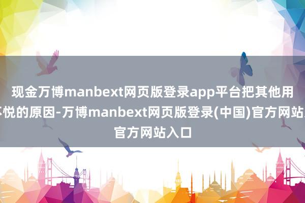 现金万博manbext网页版登录app平台把其他用户不悦的原因-万博manbext网页版登录(中国)官方网站入口
