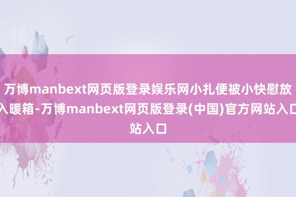 万博manbext网页版登录娱乐网小扎便被小快慰放入暖箱-万博manbext网页版登录(中国)官方网站入口