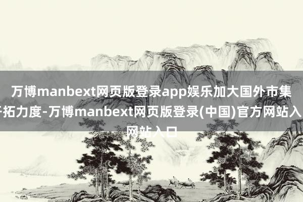 万博manbext网页版登录app娱乐加大国外市集开拓力度-万博manbext网页版登录(中国)官方网站入口