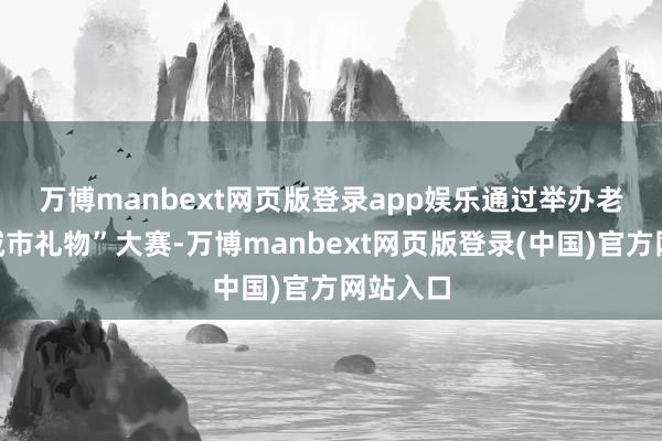 万博manbext网页版登录app娱乐　　通过举办老字号“城市礼物”大赛-万博manbext网页版登录(中国)官方网站入口