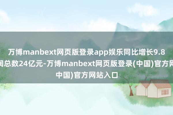 万博manbext网页版登录app娱乐同比增长9.8%；利润总数24亿元-万博manbext网页版登录(中国)官方网站入口