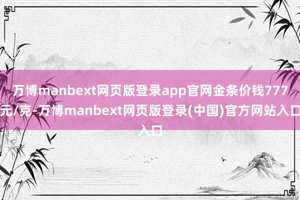 万博manbext网页版登录app官网金条价钱777元/克-万博manbext网页版登录(中国)官方网站入口