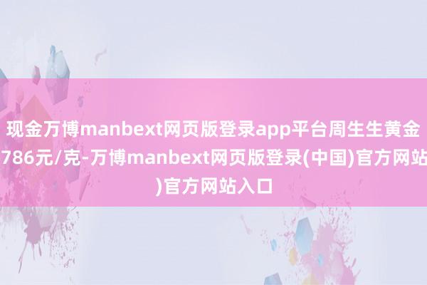 现金万博manbext网页版登录app平台周生生黄金价钱786元/克-万博manbext网页版登录(中国)官方网站入口