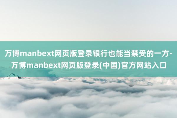 万博manbext网页版登录银行也能当禁受的一方-万博manbext网页版登录(中国)官方网站入口