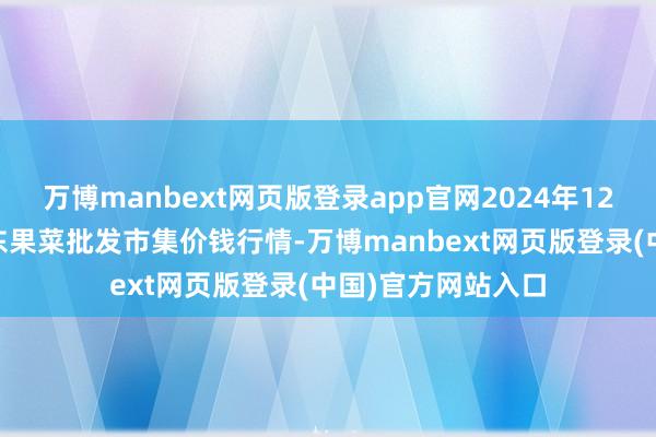 万博manbext网页版登录app官网2024年12月23日乐亭县冀东果菜批发市集价钱行情-万博manbext网页版登录(中国)官方网站入口