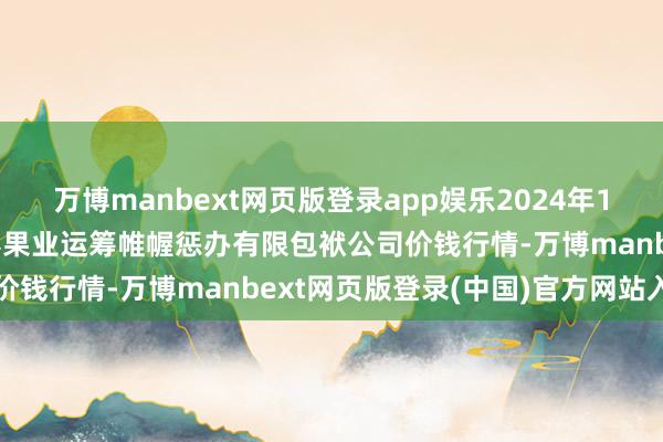 万博manbext网页版登录app娱乐2024年12月23日乌鲁木皆北园春果业运筹帷幄惩办有限包袱公司价钱行情-万博manbext网页版登录(中国)官方网站入口