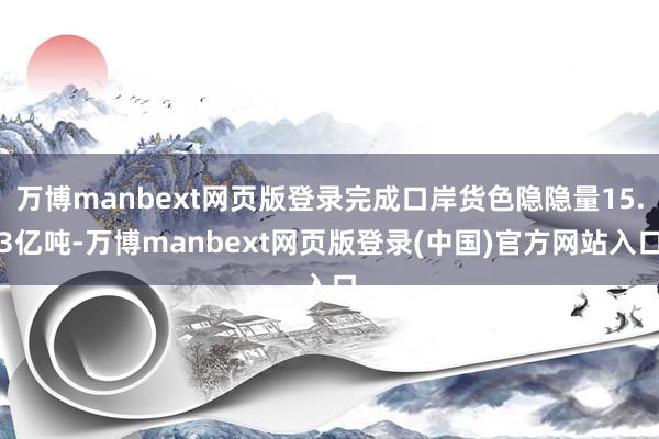 万博manbext网页版登录完成口岸货色隐隐量15.3亿吨-万博manbext网页版登录(中国)官方网站入口
