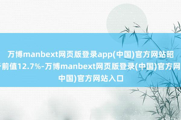 万博manbext网页版登录app(中国)官方网站昭着弱于前值12.7%-万博manbext网页版登录(中国)官方网站入口