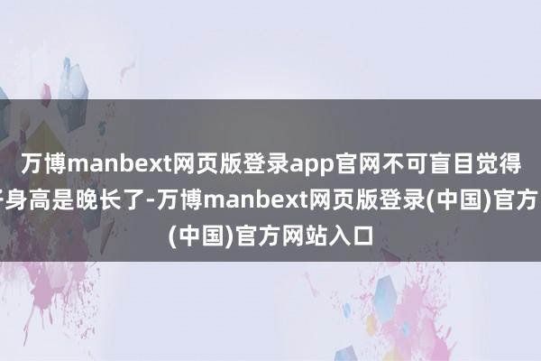 万博manbext网页版登录app官网不可盲目觉得这个孩子身高是晚长了-万博manbext网页版登录(中国)官方网站入口