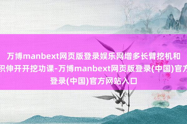 万博manbext网页版登录娱乐网增多长臂挖机和炮机大面积伸开开挖功课-万博manbext网页版登录(中国)官方网站入口