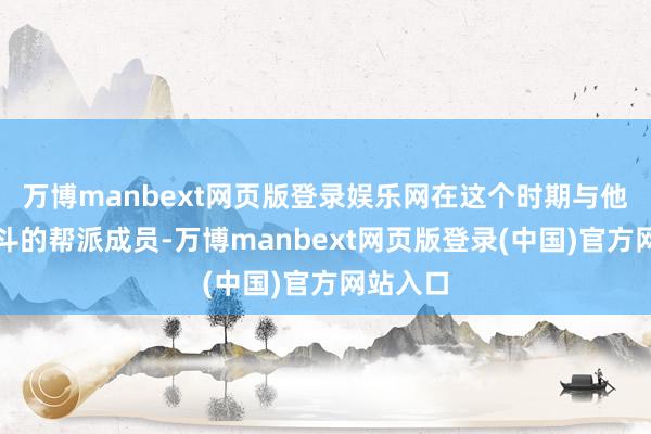 万博manbext网页版登录娱乐网在这个时期与他并肩战斗的帮派成员-万博manbext网页版登录(中国)官方网站入口