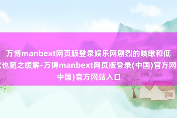 万博manbext网页版登录娱乐网剧烈的咳嗽和低烧症状也随之缓解-万博manbext网页版登录(中国)官方网站入口