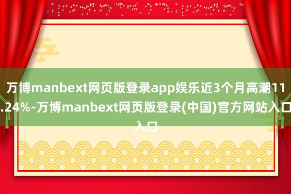 万博manbext网页版登录app娱乐近3个月高潮11.24%-万博manbext网页版登录(中国)官方网站入口