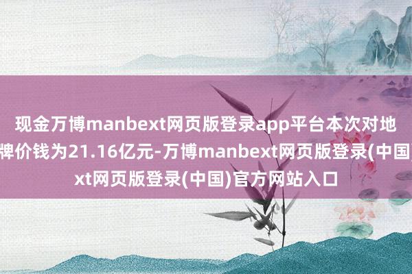 现金万博manbext网页版登录app平台本次对地点钞票包的挂牌价钱为21.16亿元-万博manbext网页版登录(中国)官方网站入口