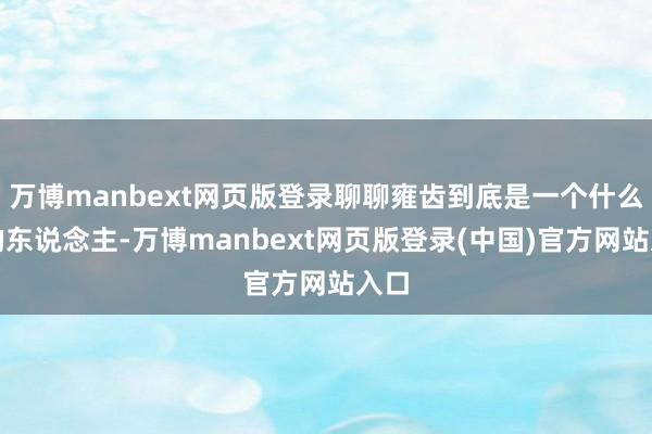 万博manbext网页版登录聊聊雍齿到底是一个什么样的东说念主-万博manbext网页版登录(中国)官方网站入口