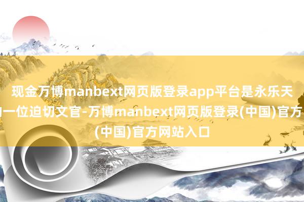 现金万博manbext网页版登录app平台是永乐天子身边的一位迫切文官-万博manbext网页版登录(中国)官方网站入口
