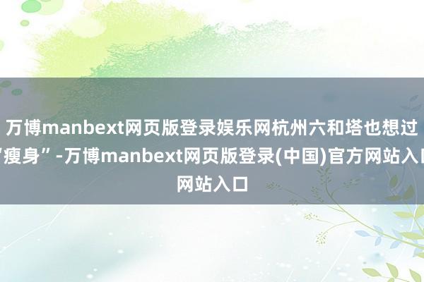 万博manbext网页版登录娱乐网杭州六和塔也想过“瘦身”-万博manbext网页版登录(中国)官方网站入口