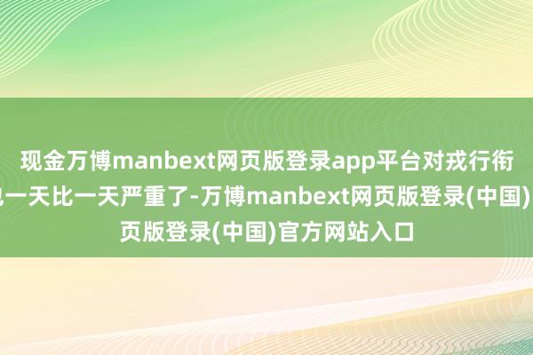 现金万博manbext网页版登录app平台对戎行衔尾权的烦闷也一天比一天严重了-万博manbext网页版登录(中国)官方网站入口