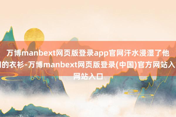 万博manbext网页版登录app官网汗水浸湿了他们的衣衫-万博manbext网页版登录(中国)官方网站入口