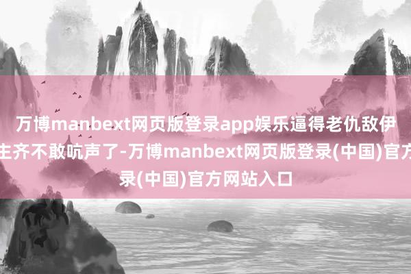 万博manbext网页版登录app娱乐逼得老仇敌伊朗东说念主齐不敢吭声了-万博manbext网页版登录(中国)官方网站入口