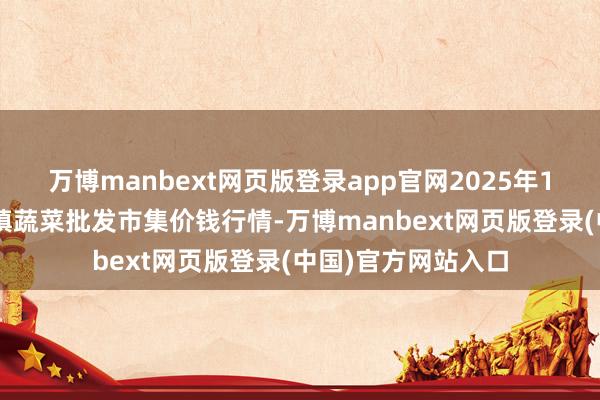 万博manbext网页版登录app官网2025年1月1日山东章丘刁镇蔬菜批发市集价钱行情-万博manbext网页版登录(中国)官方网站入口