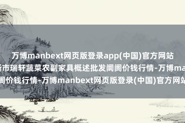 万博manbext网页版登录app(中国)官方网站2025年1月2日辽宁阜新市瑞轩蔬菜农副家具概述批发阛阓价钱行情-万博manbext网页版登录(中国)官方网站入口