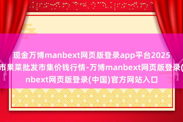 现金万博manbext网页版登录app平台2025年1月2日辽宁向阳市果菜批发市集价钱行情-万博manbext网页版登录(中国)官方网站入口