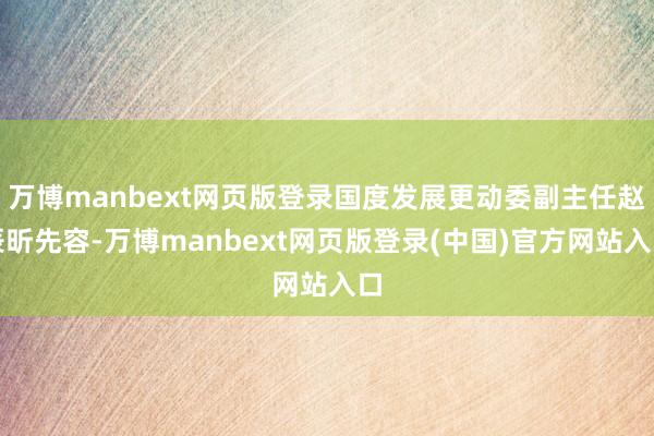 万博manbext网页版登录国度发展更动委副主任赵辰昕先容-万博manbext网页版登录(中国)官方网站入口
