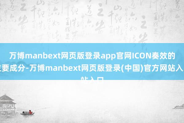万博manbext网页版登录app官网ICON奏效的主要成分-万博manbext网页版登录(中国)官方网站入口