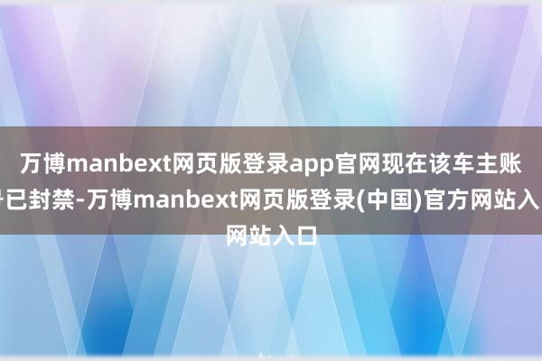 万博manbext网页版登录app官网现在该车主账号已封禁-万博manbext网页版登录(中国)官方网站入口